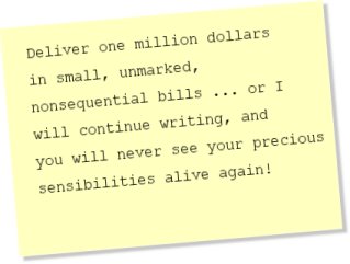 Deliver one million dollars in small, unmarked, nonsequential bills ...
         or I will continue writing, and you will never see your precious
         sensibilities alive again!